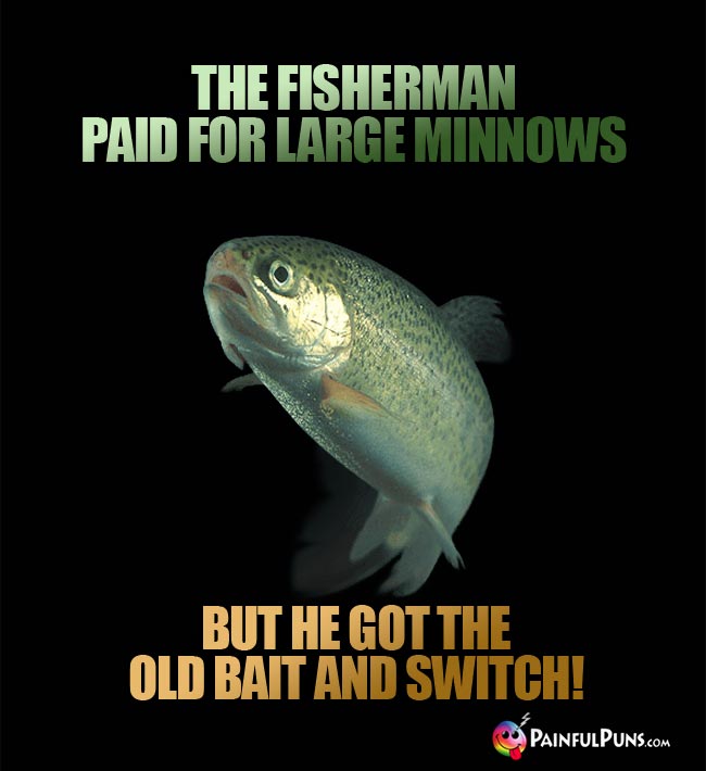 The fisherman paid for large minnows, but he got the old bait and switch!