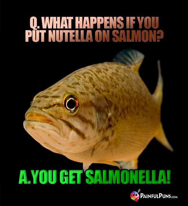 Q. What happens if you put Nutella on salmon? A. You get Salmonella!