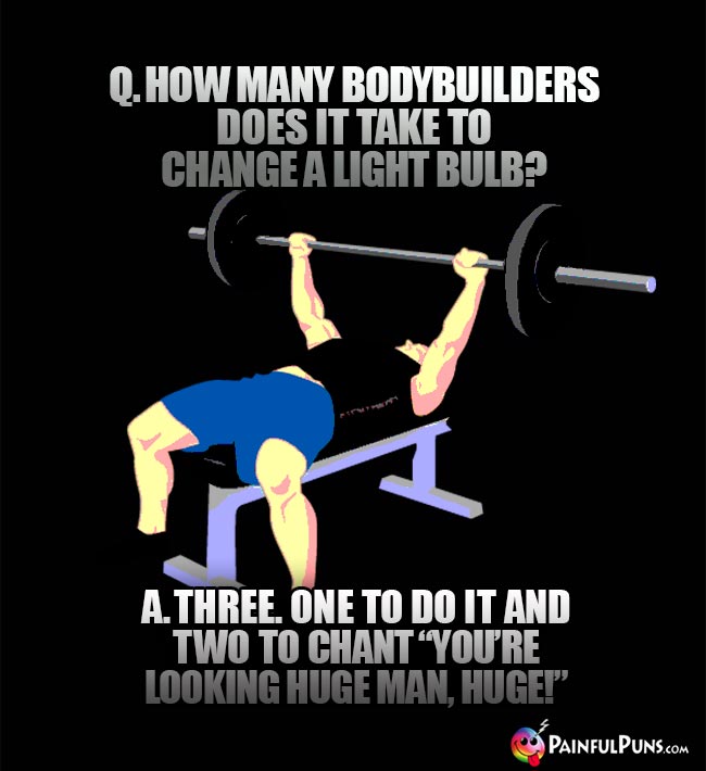 Q. How many bodybuilders does it take to change a light bulb? A. Three. One to do it and two to chant "You're looking huge man, huge."