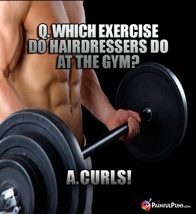 Q. Which exercise do hairdressers do at the gym? A. Curls!
