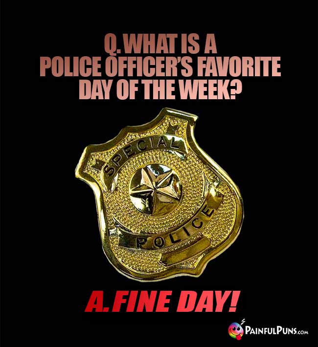 Q. What is a police officer's favorite day of the week? A. Fine Day!