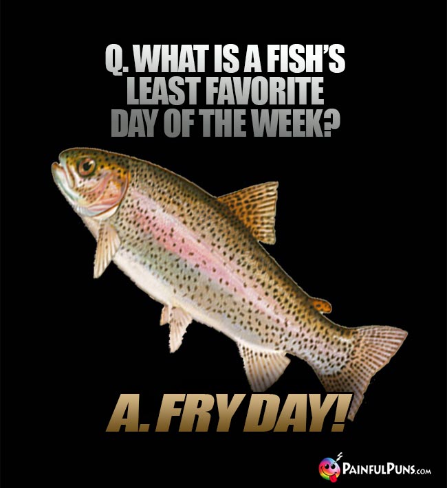 Q. What is a fish's least favorite day of the week? A. Fry Day!