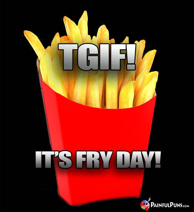 French Fries Say: TGIF! It's Fry Day!