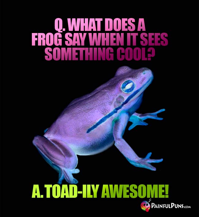 Q. What does a frog say when it sees something cool? a. Toad-ily awesome!
