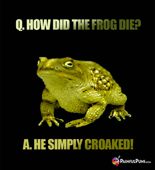 Q. How did the frog die? A. He simply croaked!