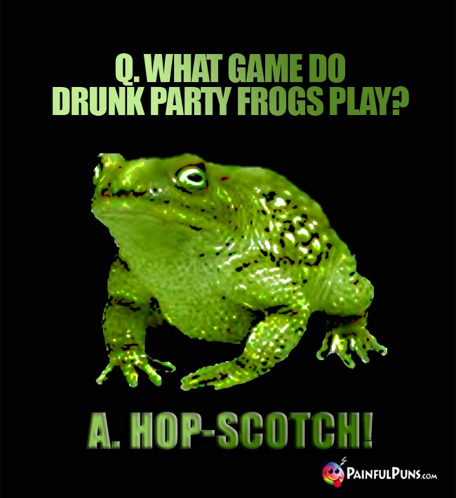 Q. What game do drunk pary frogs play? A. Hop-Scotch!