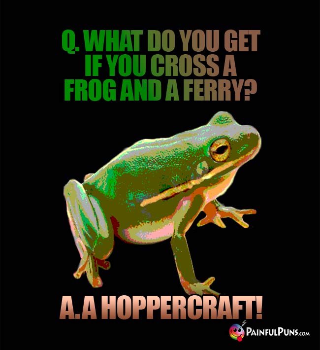 Q. What do yu get if you cross a frog and a ferry? A. A Hoppercraft!