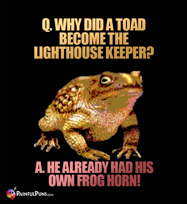 Q. Why did a toad become the lighthouse keeper? A. He already had his own frog horn!