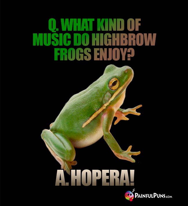 Q. What kind of music do highbrow frogs enjoy? A. Hopera!