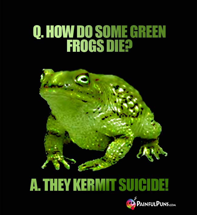 Q. How do some green frogs die? A. They Kermit Suicide!