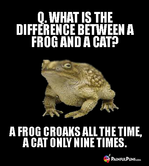 Q. What is the difference between a frog and a cat? A frog croaks all the time, a cat only nine times.