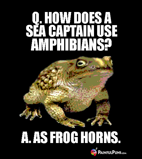 Q. How does a sea captain use amphibians? A. As frog horns.
