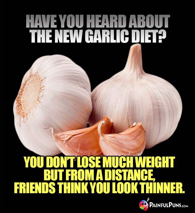 Have you heard about the new garlic diet? You don't lose much weight but from a distance, friends think you look thinner.