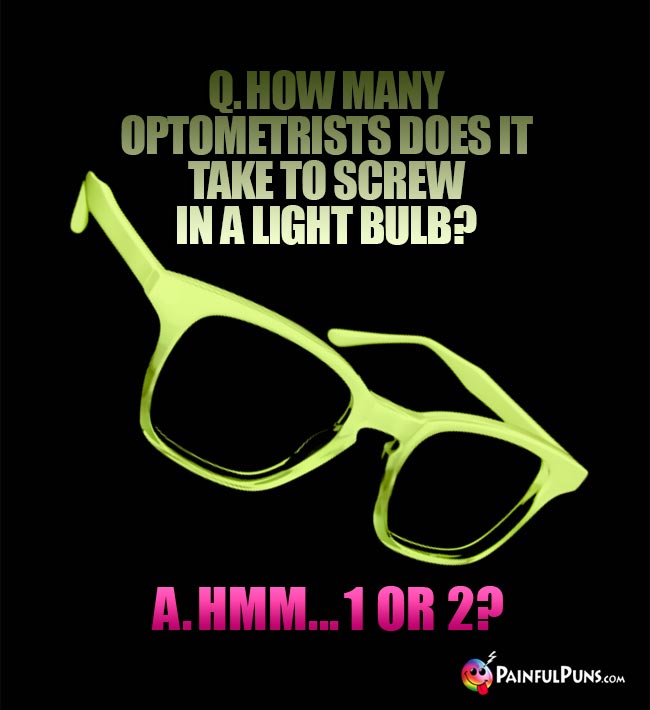 Q. How many optometrists does it take to screw in a light bulb? A. Hmm... 1 or 2?