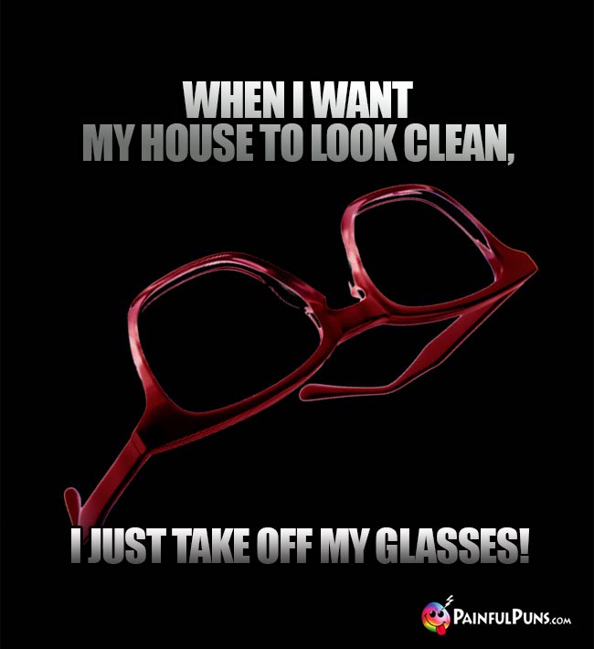 When I want my house to look clean, I just take off my glasses!