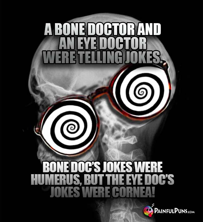 A bone doctor and an eye doctor were telling jokes. Bone doc's jokes were humerus, but the eye doc's jokes were cornea!