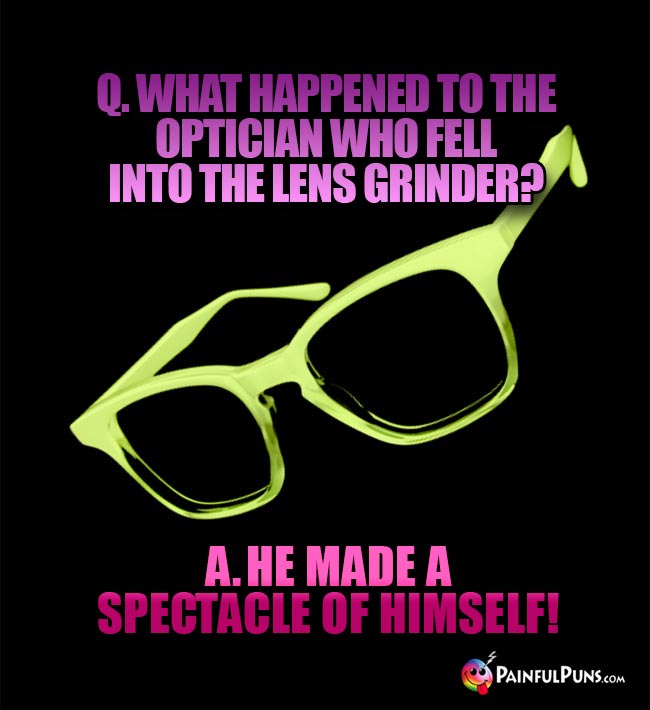 Q. What happened to the optician who fell into the lens grinder? A. He made a spectacle of himself!