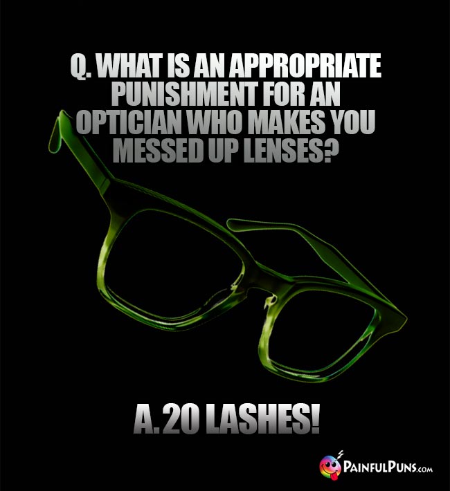 Q. What is an appropriate punishment for an optician who makes you messed up lenses? A. 20 Lashes!