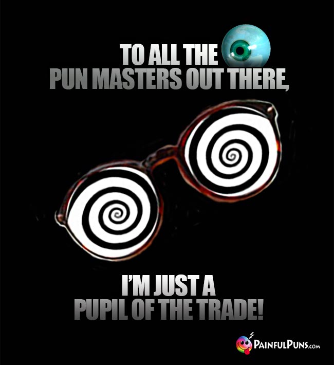 To all the pun masters out there, I'm just a pupil of the trade!