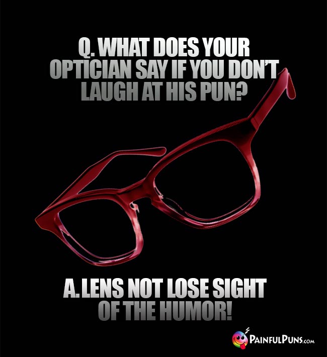 Q. What does your optician sy if you do't laugh at his pun? A. Lens not lose sight of the humor!