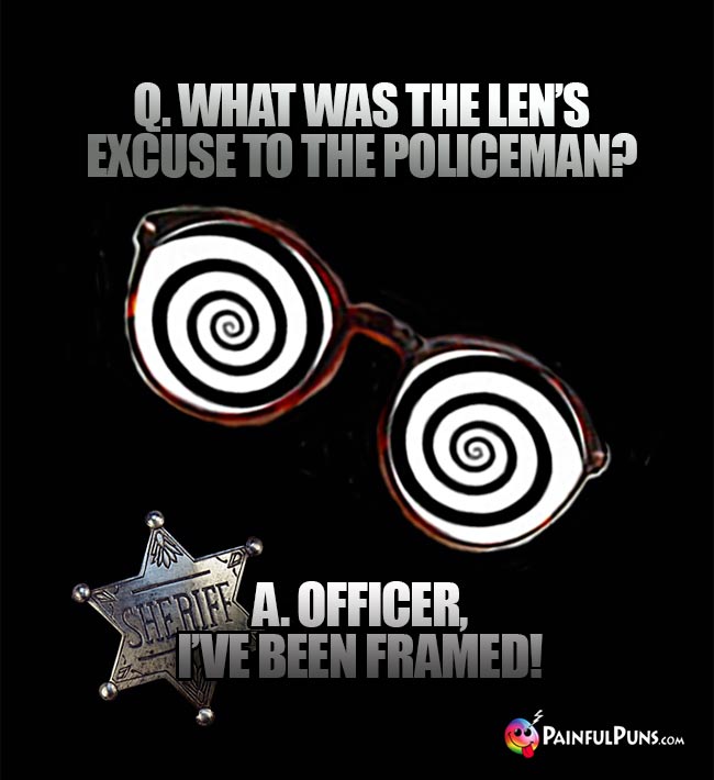 Q. What was the len's excuse to the policeman? A. Officer, I've been framed!