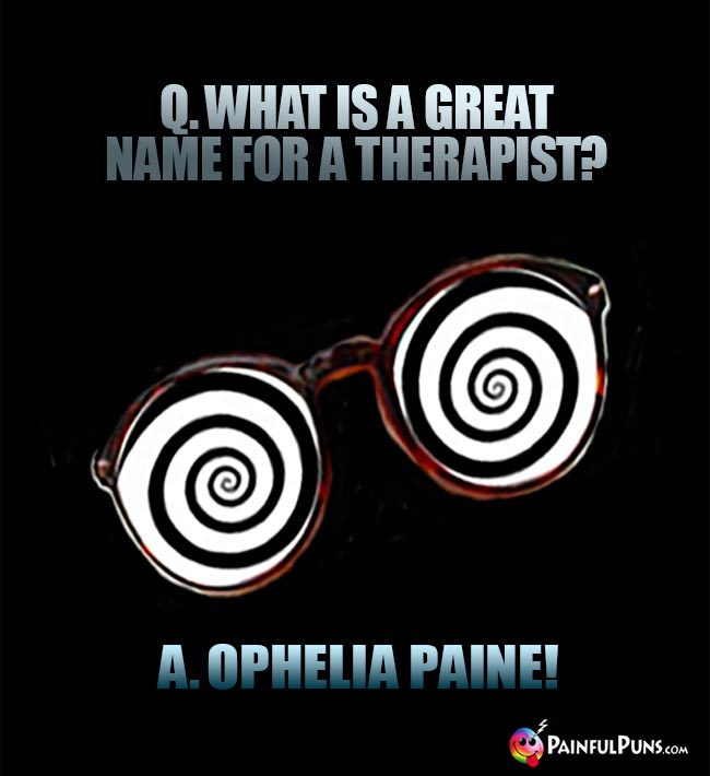 Q. What is a great name for a therapist? A. Ophelia Paine!