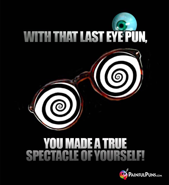 With that last eye pun, you made a true spectacle of yourself!