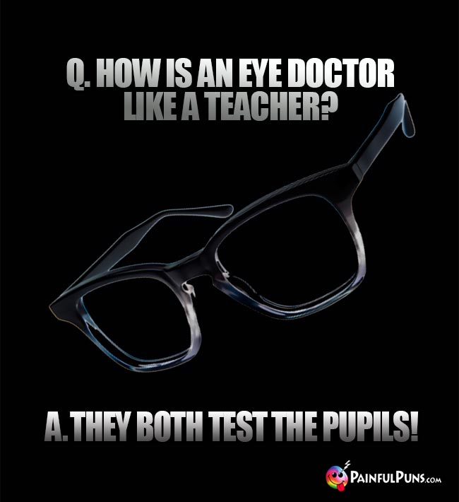 Q. How is an eye doctor like a teacher? A. They both test the pupils!