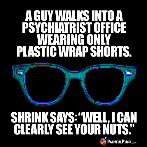 A guy walks into a psychiatrist office wearing only plastic wrap shorts. Shrink says: "Well, I can clearly see your nuts."
