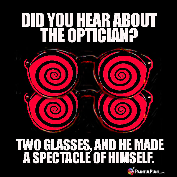 Did you hear about the optician? Two glasses, and he made a spectacle of himself.
