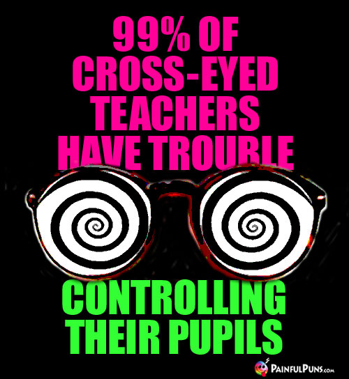 99% of cross-eyed teachers have trouble controlling their pupils.