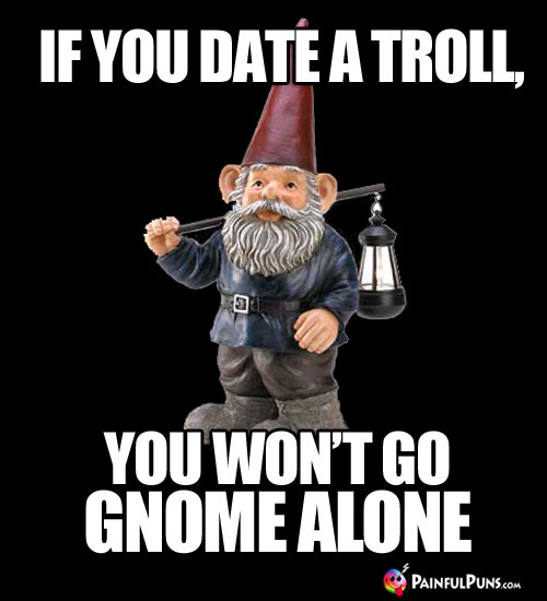 If you date a troll, you won't go gnome alone.