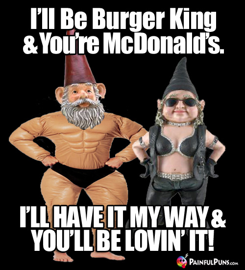 I'll be Burger King and you're McDonald's. I'll have it my way & you'll be lovin' it!