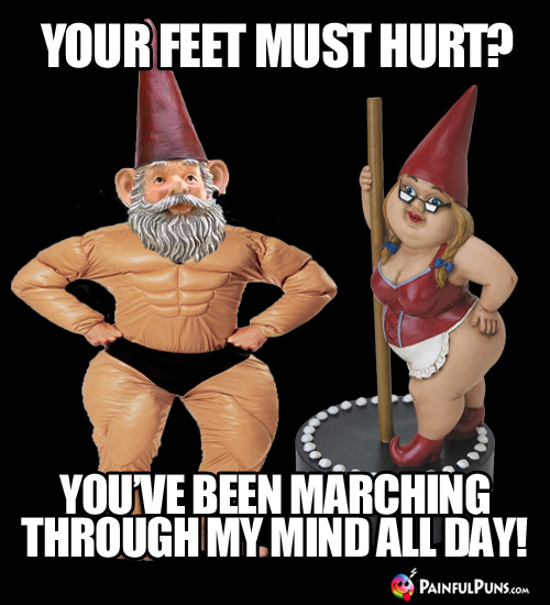 Your feet must hurt? You've been marching through my mind all day!