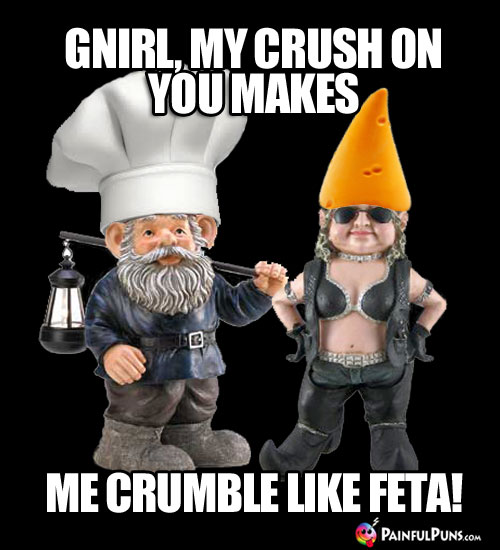Cheesy Pick-Up Line: Gnirl, my crush on you makes me crumble like feta! 