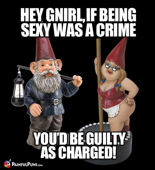 Hey Gnirl, if being sexy was a crime, you'd be guilty as charged!