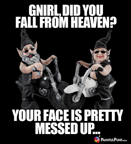Gnirl, did you fall from heaven? Your face is pretty messed up...