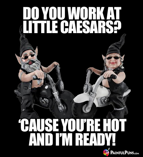 Food Pick-Up Line: Do you work at Little Caesars? 'Cause you're hot and I'm ready!