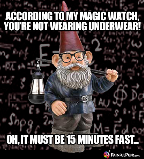 According to my magic watch, you're not wearing any underwear! Oh, it must be 15 minutes fast...