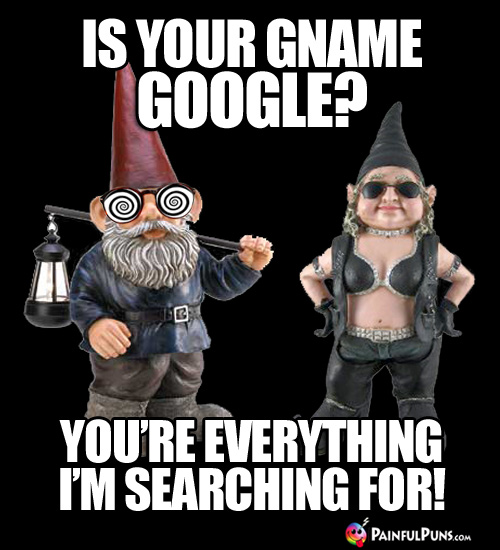 Is your name Google? You're everything I'm searching for!