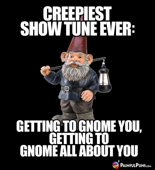 Creepiest Show Tune Ever: Getting to gnome you, getting to gnome all about you.