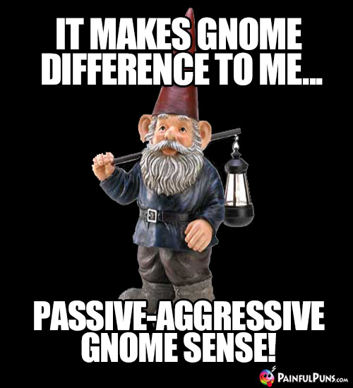 It makes no difference to me... Passive-Aggressive gnome sense!