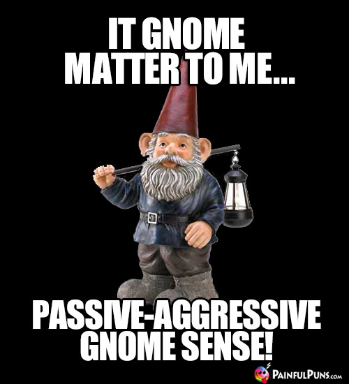 It makes gnome difference to me... Passive Aggressive Gnome Sense!