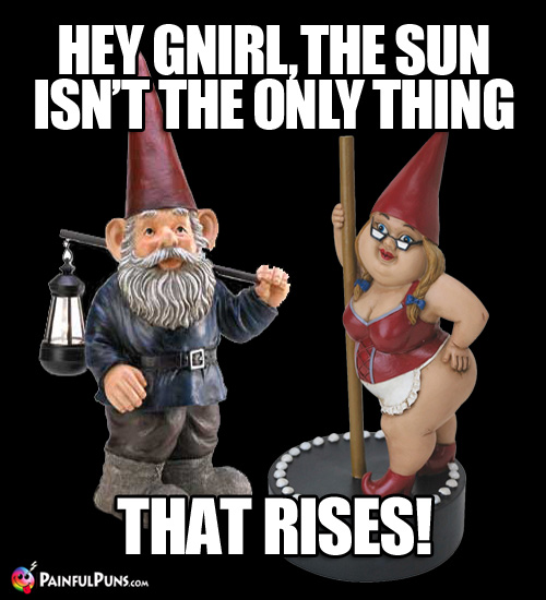 Hey Gnirl, the sun isn't the only thing that rises!