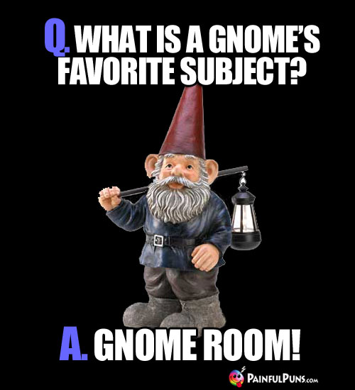 Q. What is a gnome's favorite subject? A. Gnome Room