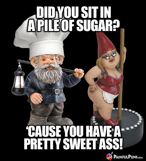 Did you sit in a pile of sugar? 'Cause you have a pretty sweet ass!