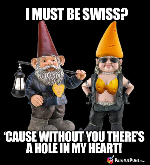 Cheesy Pick-Up Line: I must be Swiss? 'Cause without you, there's a hole in my heart!
