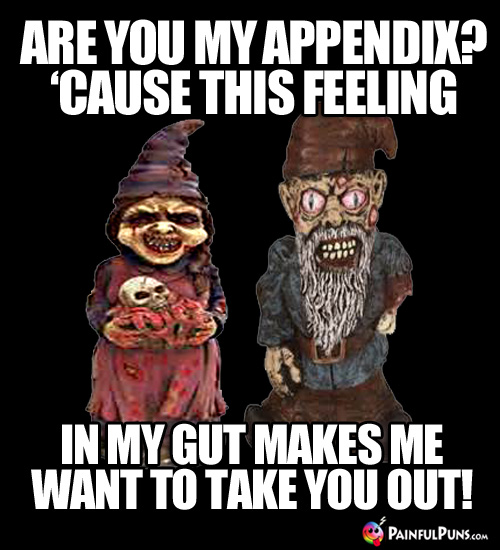 Are you my appendix? 'Cause this feeling in my gut makes me want to take you out!