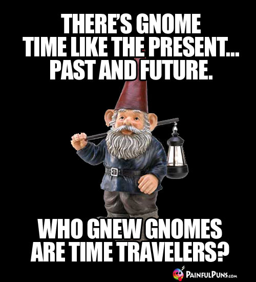 There's gnome time like the present, past and future. Who gnew gnomes are time travelers?