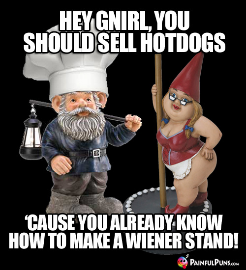 Hey Gnirl, you should sell hotdogs 'cause you already know how to make a wiener stand!